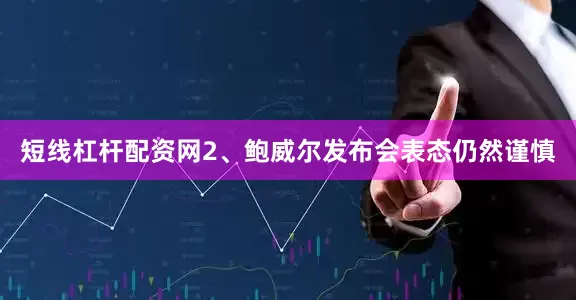 短线杠杆配资网2、鲍威尔发布会表态仍然谨慎