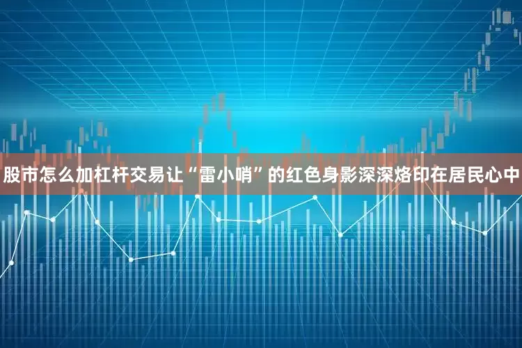 股市怎么加杠杆交易让“雷小哨”的红色身影深深烙印在居民心中
