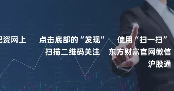 中国股票配资网上 点击底部的“发现” 使用“扫一扫” 即可将网页分享至朋友圈 扫描二维码关注 东方财富官网微信 沪股通 深股通