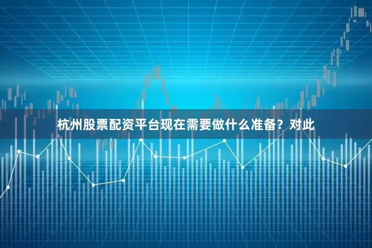 杭州股票配资平台现在需要做什么准备？　　对此