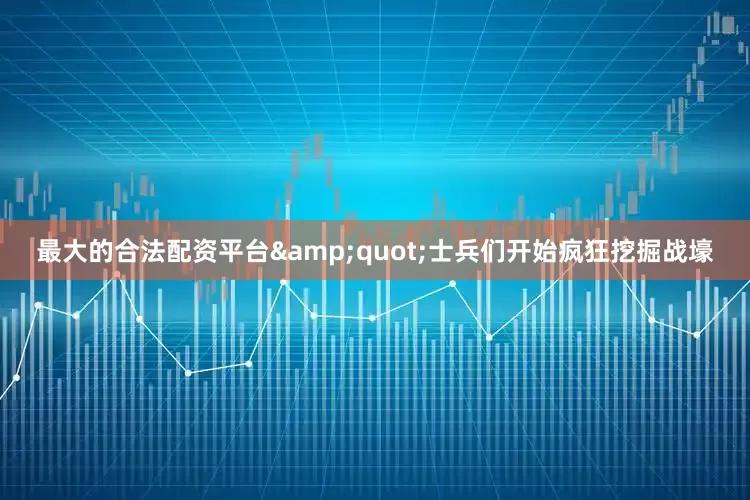 最大的合法配资平台&quot;士兵们开始疯狂挖掘战壕