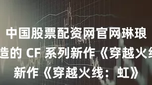 中国股票配资网官网琳琅天上打造的 CF 系列新作《穿越火线：虹》