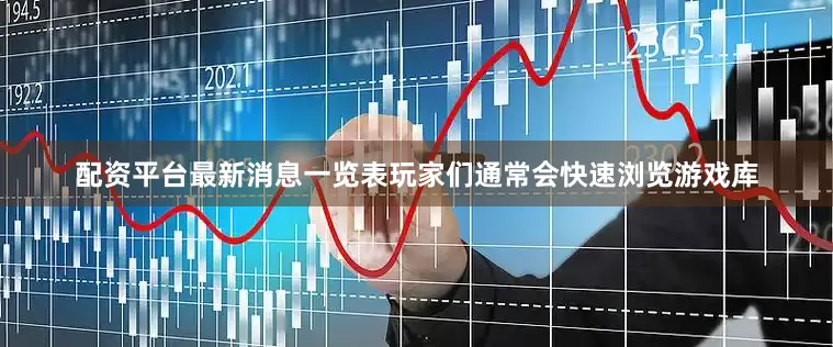 配资平台最新消息一览表玩家们通常会快速浏览游戏库