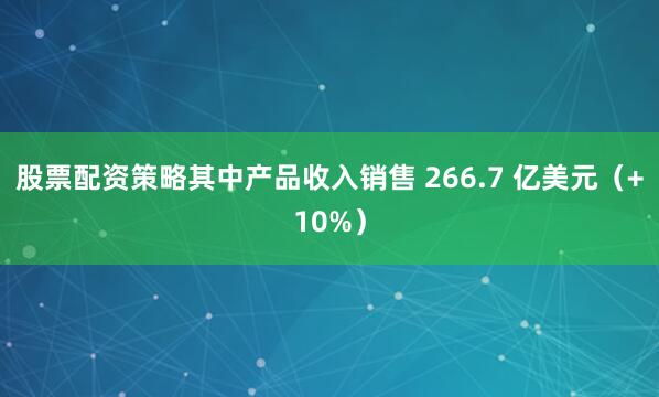 股票配资策略其中产品收入销售 266.7 亿美元（+10%）