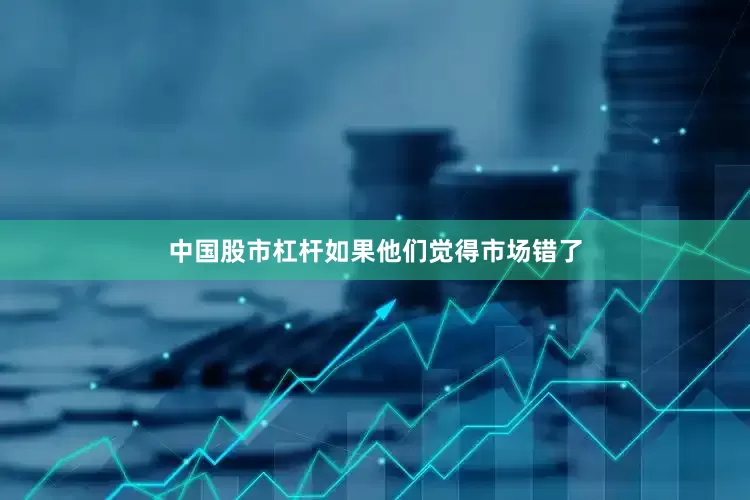 中国股市杠杆如果他们觉得市场错了