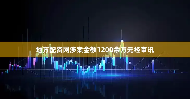 地方配资网涉案金额1200余万元经审讯