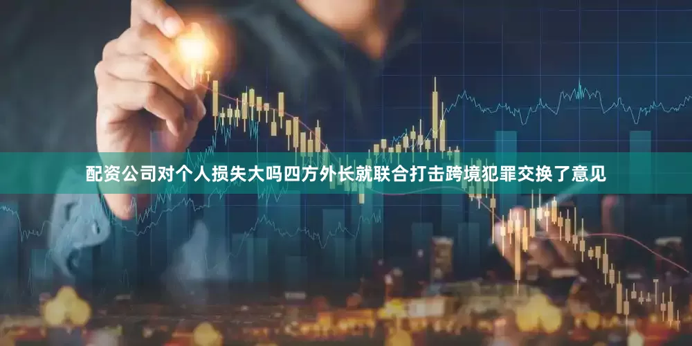 配资公司对个人损失大吗四方外长就联合打击跨境犯罪交换了意见