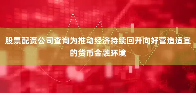 股票配资公司查询为推动经济持续回升向好营造适宜的货币金融环境
