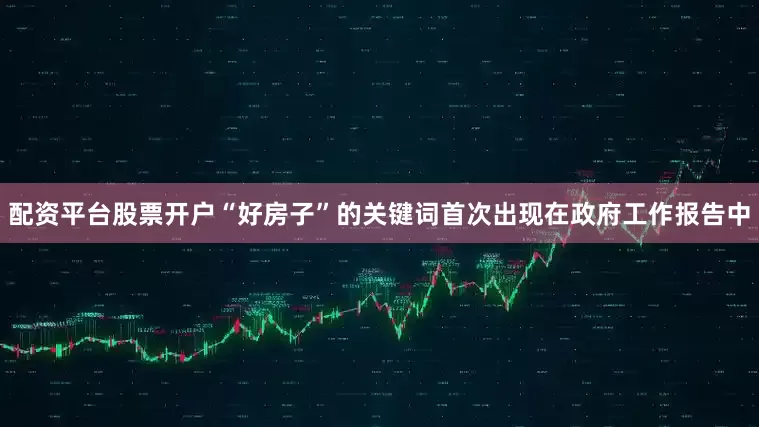 配资平台股票开户“好房子”的关键词首次出现在政府工作报告中