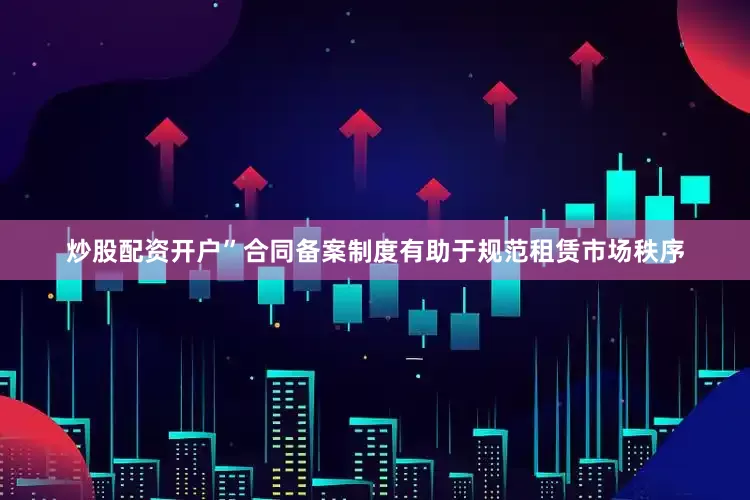 炒股配资开户”合同备案制度有助于规范租赁市场秩序