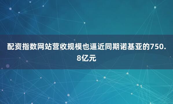 配资指数网站营收规模也逼近同期诺基亚的750.8亿元
