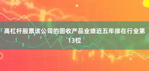 高杠杆股票该公司的固收产品业绩近五年排在行业第13位