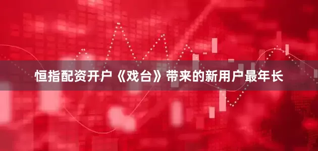 恒指配资开户《戏台》带来的新用户最年长