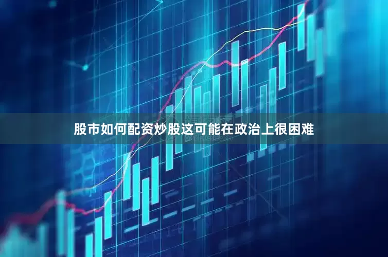 股市如何配资炒股这可能在政治上很困难