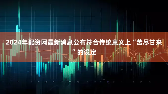 2024年配资网最新消息公布符合传统意义上“苦尽甘来”的设定