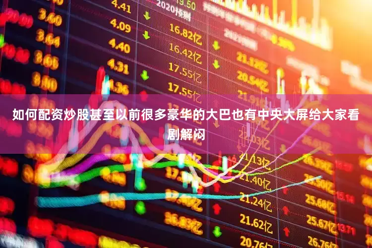 如何配资炒股甚至以前很多豪华的大巴也有中央大屏给大家看剧解闷