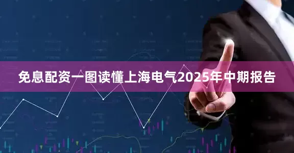 免息配资一图读懂上海电气2025年中期报告