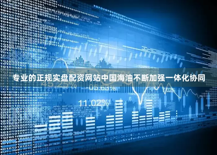 专业的正规实盘配资网站中国海油不断加强一体化协同