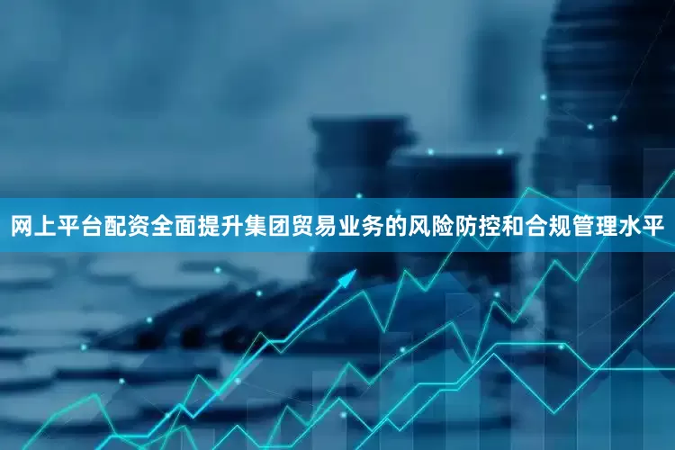 网上平台配资全面提升集团贸易业务的风险防控和合规管理水平
