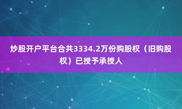 炒股开户平台合共3334.2万份购股权（旧购股权）已授予承授人