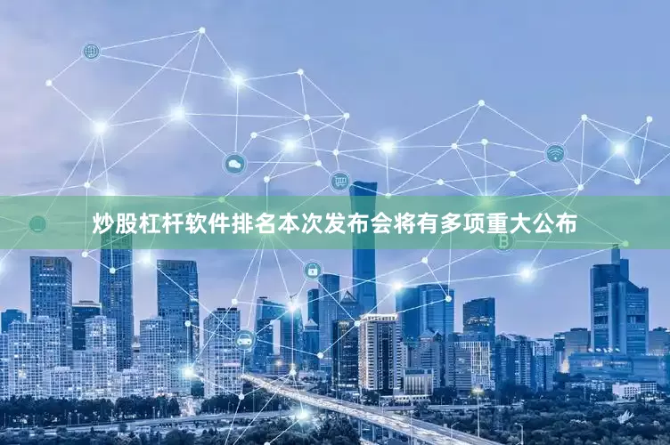 炒股杠杆软件排名本次发布会将有多项重大公布