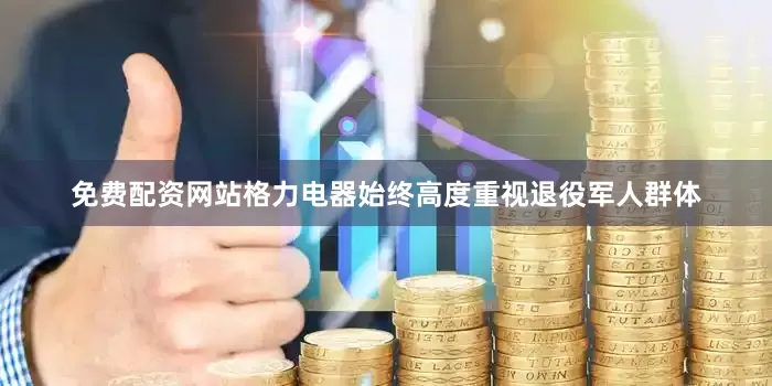 免费配资网站格力电器始终高度重视退役军人群体