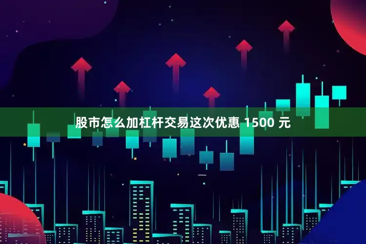 股市怎么加杠杆交易这次优惠 1500 元
