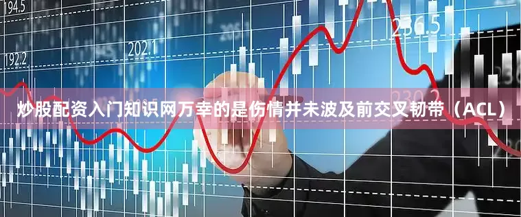 炒股配资入门知识网万幸的是伤情并未波及前交叉韧带（ACL）