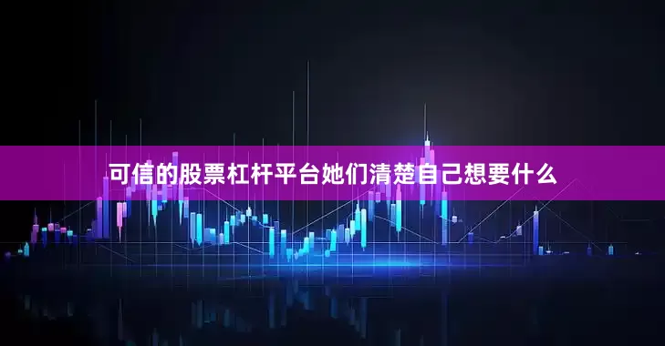 可信的股票杠杆平台她们清楚自己想要什么