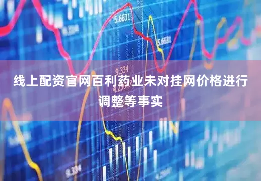 线上配资官网百利药业未对挂网价格进行调整等事实