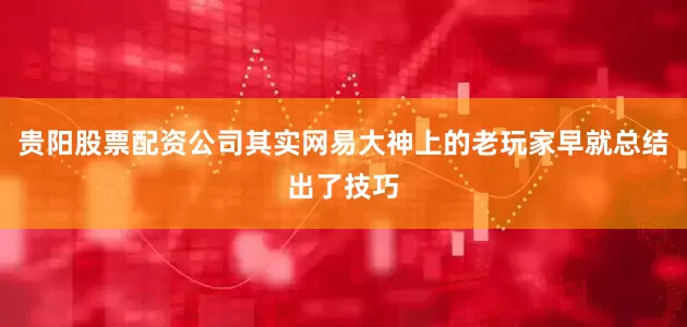 贵阳股票配资公司其实网易大神上的老玩家早就总结出了技巧