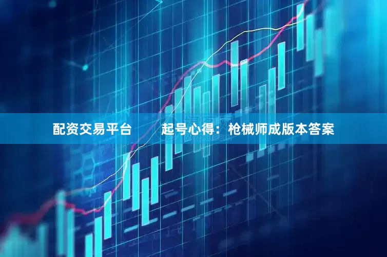 配资交易平台        起号心得：枪械师成版本答案