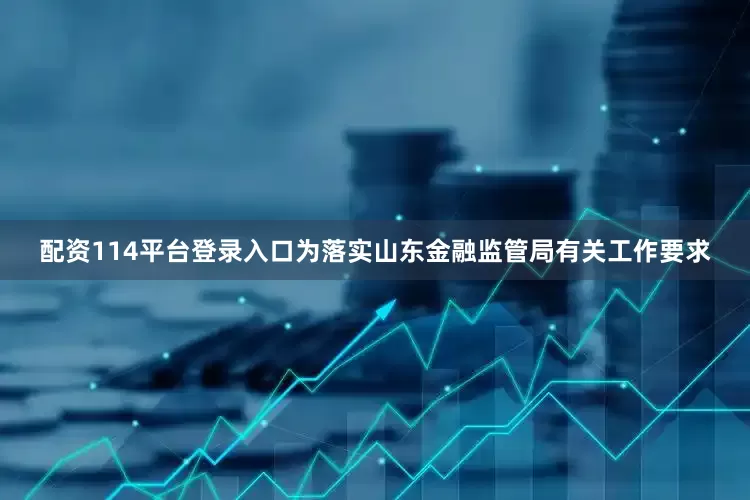 配资114平台登录入口为落实山东金融监管局有关工作要求