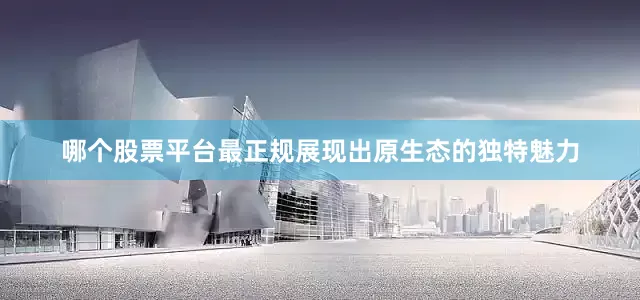 哪个股票平台最正规展现出原生态的独特魅力