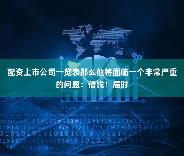 配资上市公司一览表那么他将面临一个非常严重的问题：借钱！届时