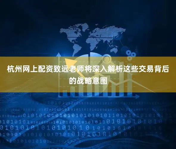 杭州网上配资致远老师将深入解析这些交易背后的战略意图