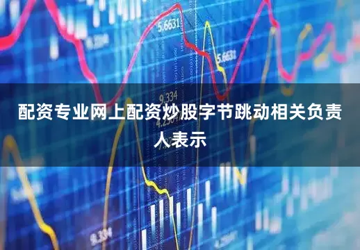 配资专业网上配资炒股字节跳动相关负责人表示